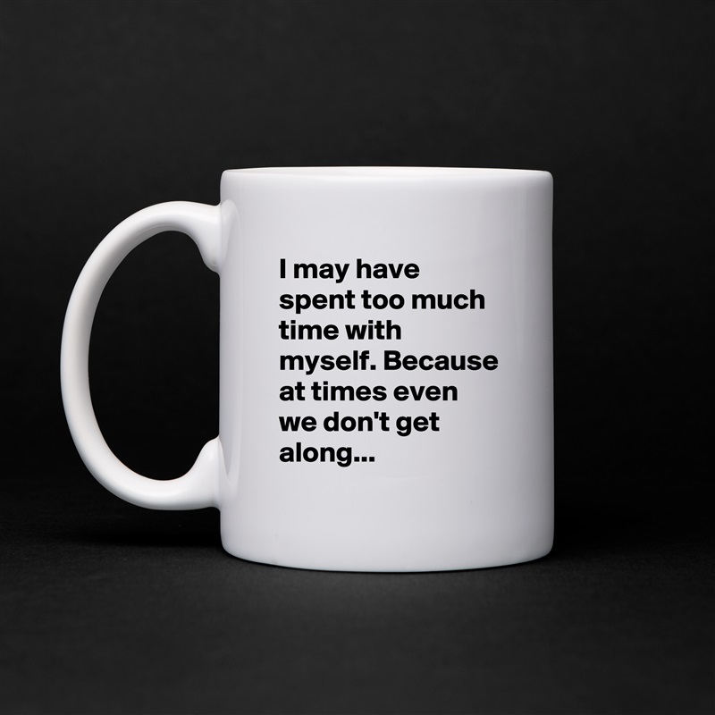 I may have spent too much time with myself. Because at times even we don't get along...  White Mug Coffee Tea Custom 