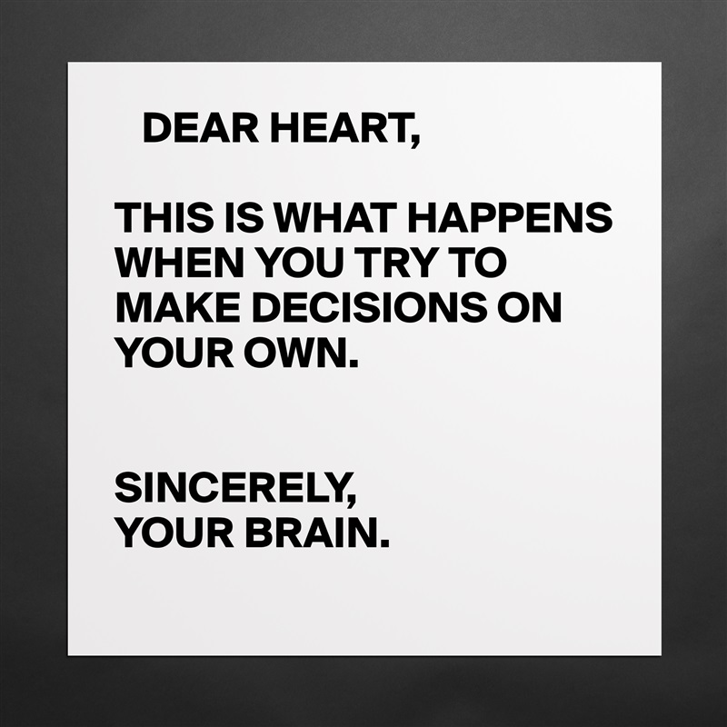    DEAR HEART,

THIS IS WHAT HAPPENS WHEN YOU TRY TO MAKE DECISIONS ON YOUR OWN.


SINCERELY,
YOUR BRAIN.  Matte White Poster Print Statement Custom 