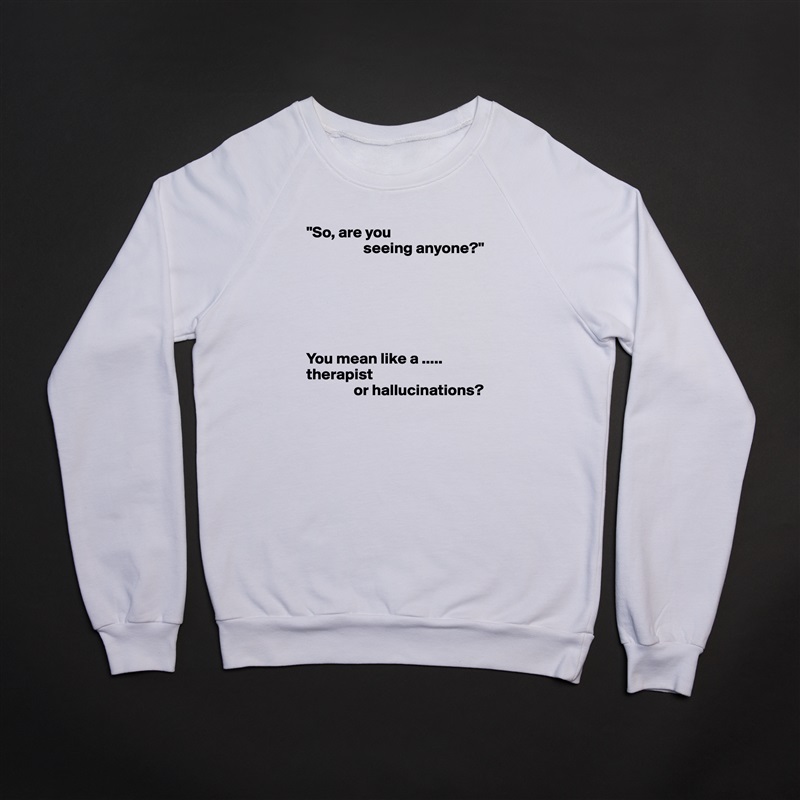 "So, are you
                  seeing anyone?"






You mean like a .....
therapist
               or hallucinations? White Gildan Heavy Blend Crewneck Sweatshirt 