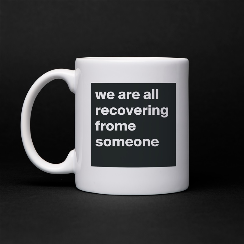 we are all recovering frome someone White Mug Coffee Tea Custom 