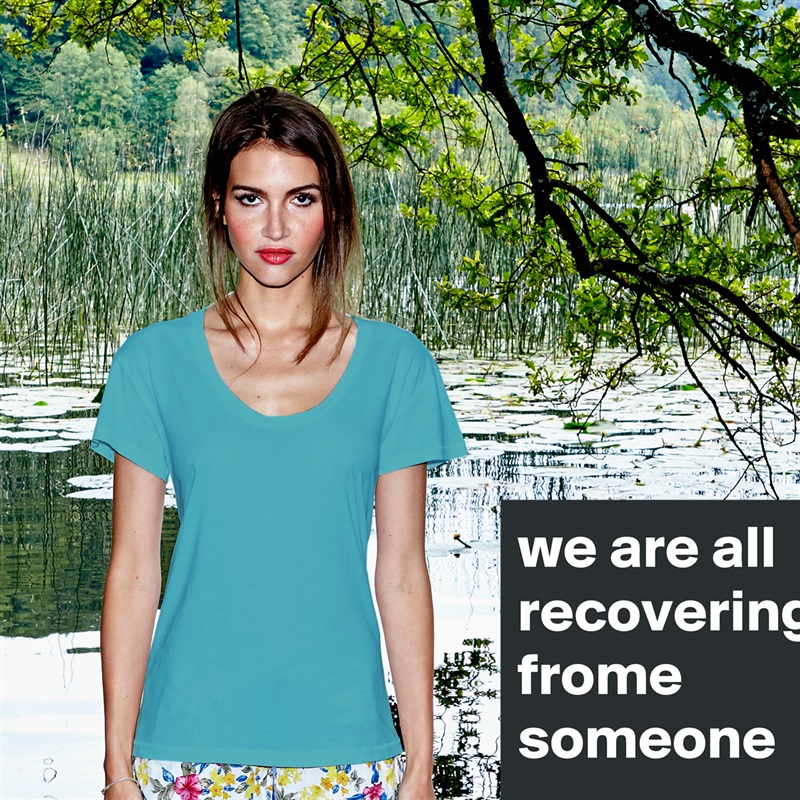 we are all recovering frome someone White Womens Women Shirt T-Shirt Quote Custom Roadtrip Satin Jersey 
