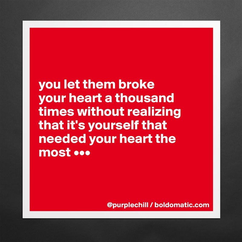 


you let them broke 
your heart a thousand times without realizing that it's yourself that needed your heart the most •••


 Matte White Poster Print Statement Custom 