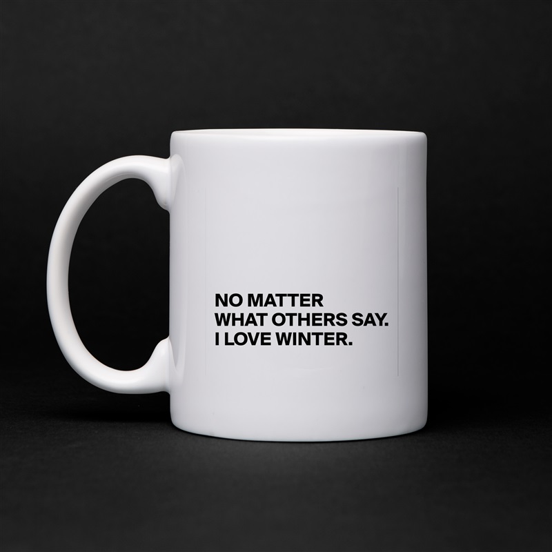 




NO MATTER 
WHAT OTHERS SAY. 
I LOVE WINTER. White Mug Coffee Tea Custom 