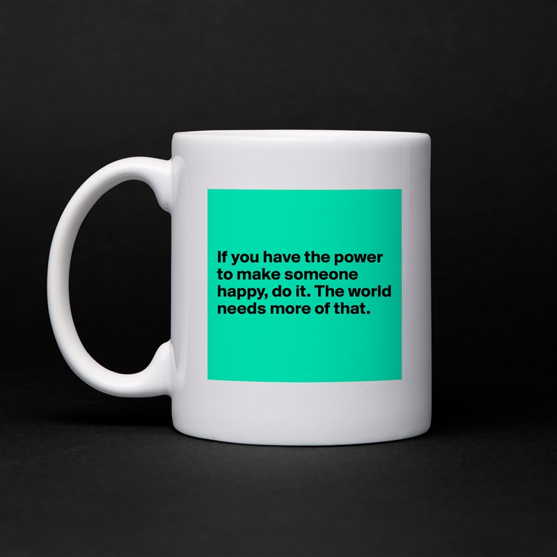 


If you have the power to make someone happy, do it. The world needs more of that.


 White Mug Coffee Tea Custom 