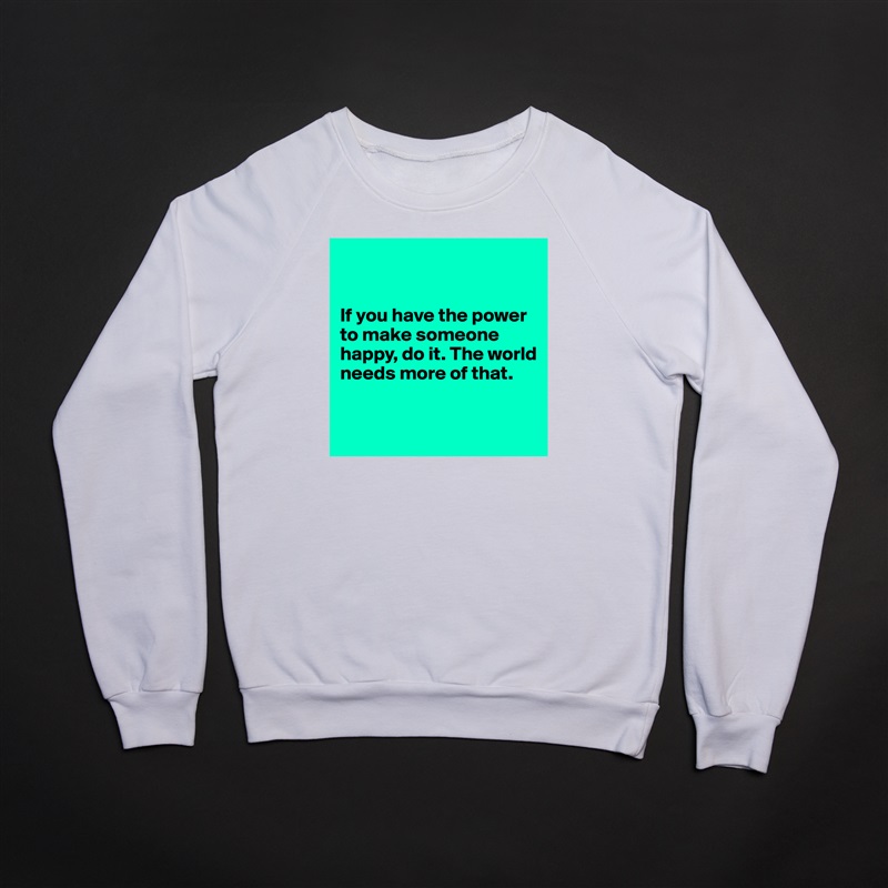 


If you have the power to make someone happy, do it. The world needs more of that.


 White Gildan Heavy Blend Crewneck Sweatshirt 