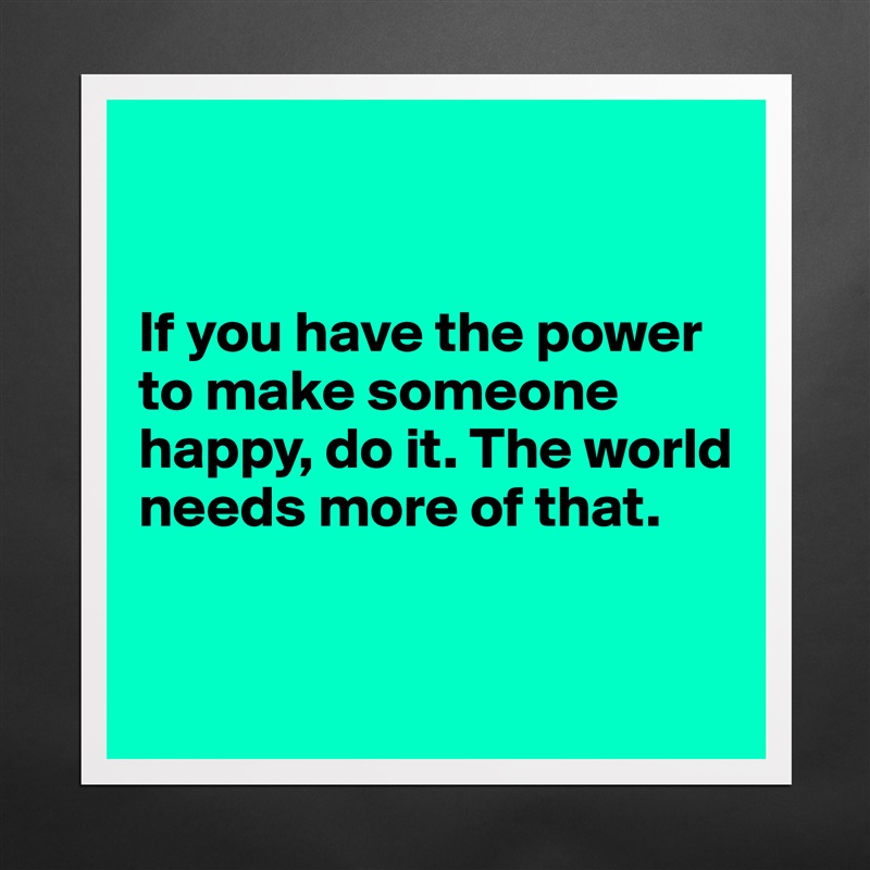 


If you have the power to make someone happy, do it. The world needs more of that.


 Matte White Poster Print Statement Custom 