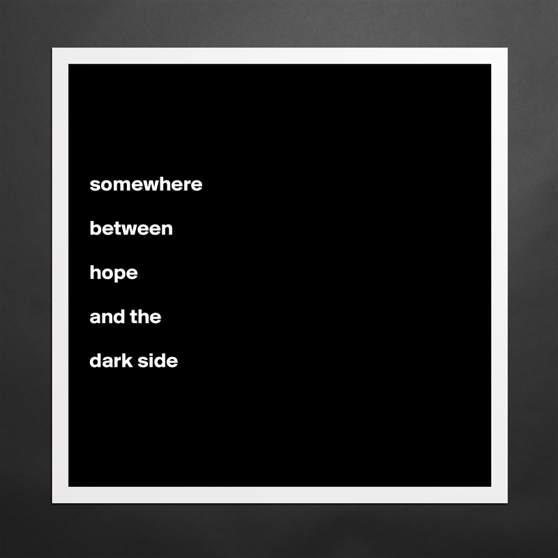 



somewhere  

between 

hope 

and the 

dark side



 Matte White Poster Print Statement Custom 