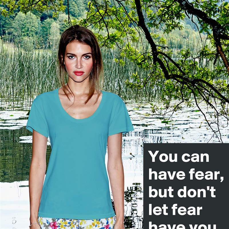 You can have fear, 
but don't let fear have you. White Womens Women Shirt T-Shirt Quote Custom Roadtrip Satin Jersey 