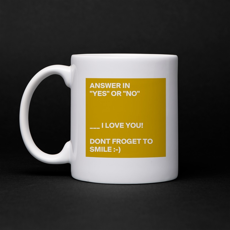 ANSWER IN        "YES" OR "NO"



___ I LOVE YOU! 

DONT FROGET TO SMILE :-) White Mug Coffee Tea Custom 