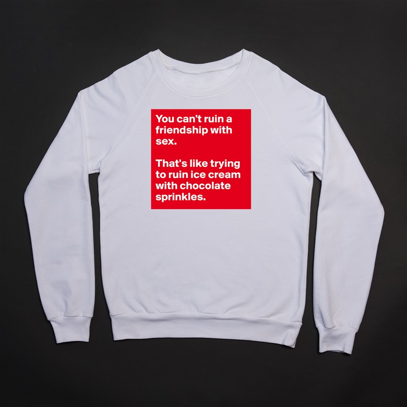 You can't ruin a friendship with sex.

That's like trying to ruin ice cream with chocolate sprinkles. White Gildan Heavy Blend Crewneck Sweatshirt 