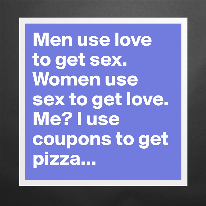 Men use love to get sex. Women use sex to get love. Me? I use coupons to get pizza... Matte White Poster Print Statement Custom 