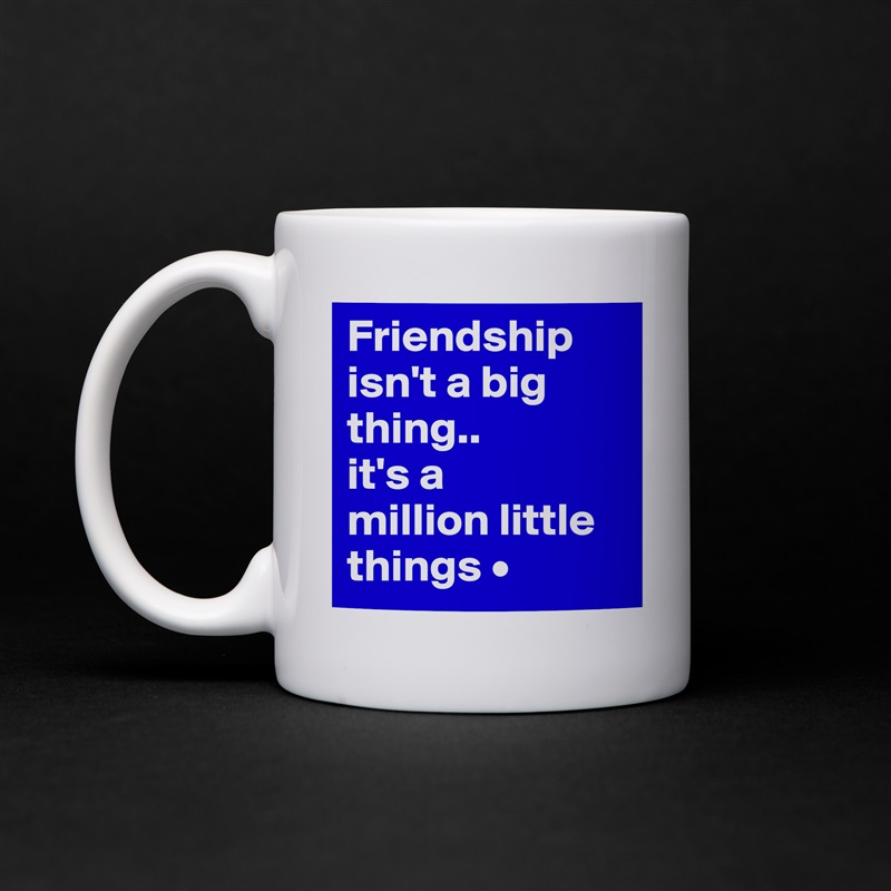 Friendship isn't a big thing..
it's a
million little things • White Mug Coffee Tea Custom 