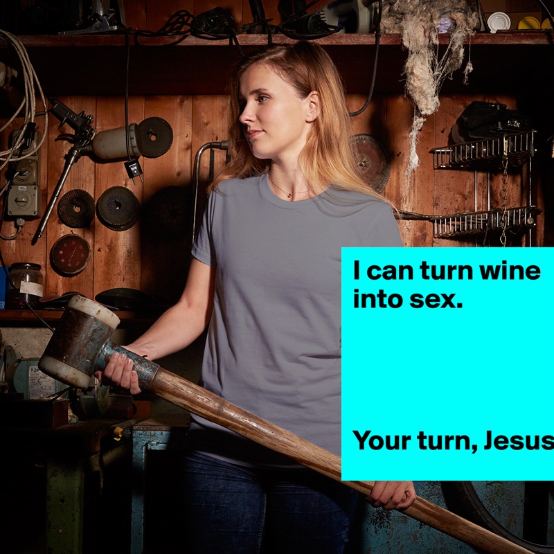 I can turn wine into sex. 
 



Your turn, Jesus.  White American Apparel Short Sleeve Tshirt Custom 