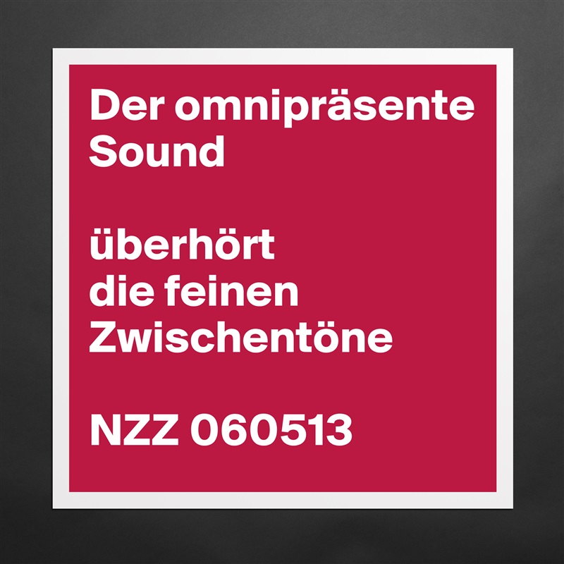 Der omnipräsente Sound

überhört
die feinen Zwischentöne

NZZ 060513 Matte White Poster Print Statement Custom 
