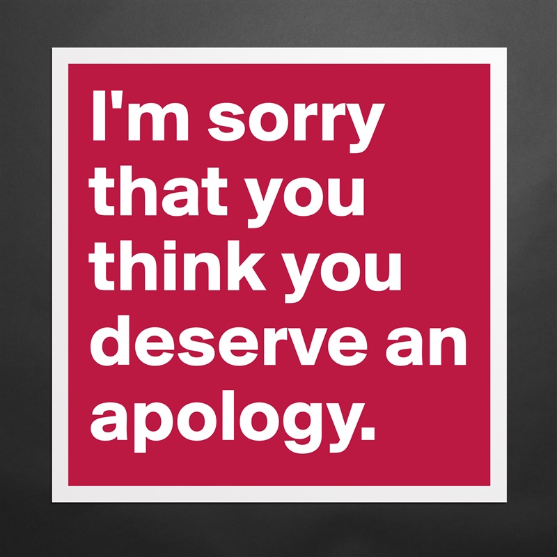 I'm sorry that you think you deserve an apology. Matte White Poster Print Statement Custom 