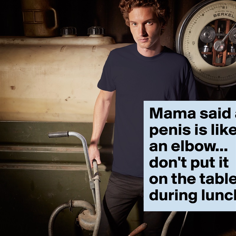 Mama said a penis is like an elbow...
don't put it on the table during lunch.  White Tshirt American Apparel Custom Men 