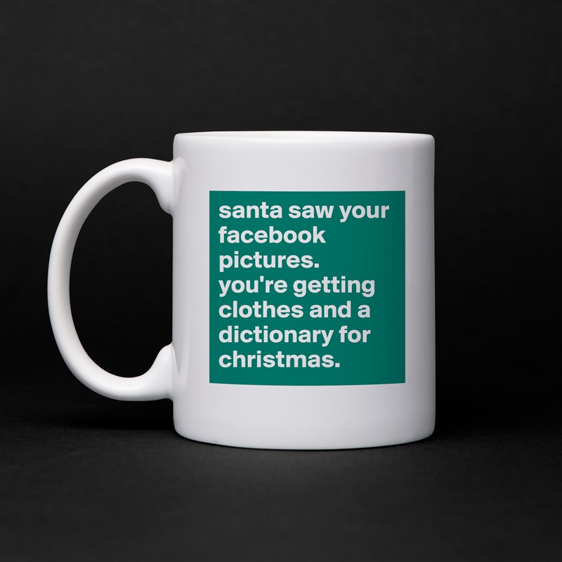 santa saw your facebook pictures. 
you're getting clothes and a dictionary for christmas. White Mug Coffee Tea Custom 