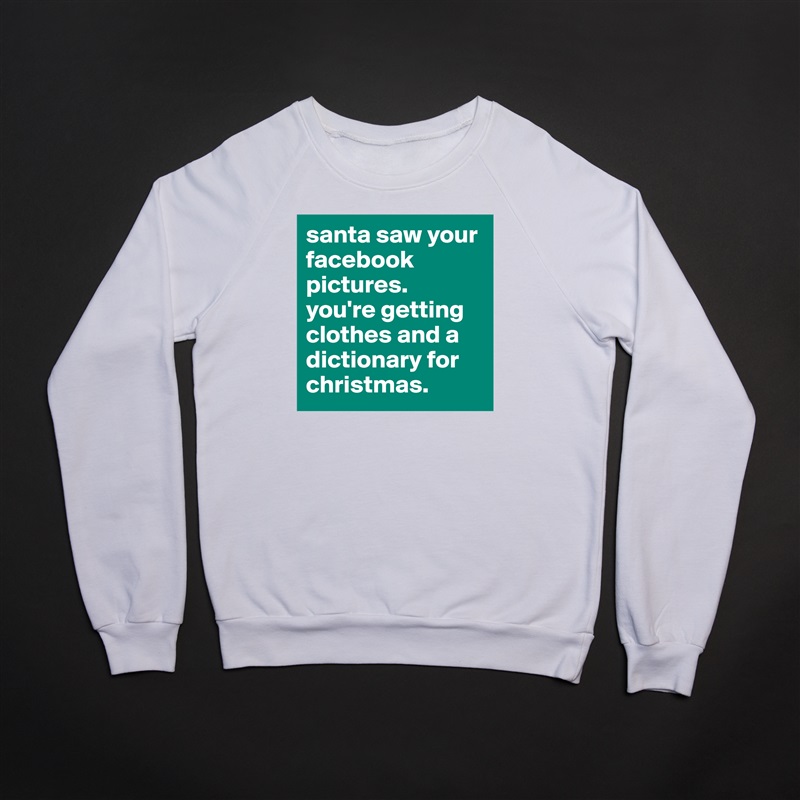santa saw your facebook pictures. 
you're getting clothes and a dictionary for christmas. White Gildan Heavy Blend Crewneck Sweatshirt 
