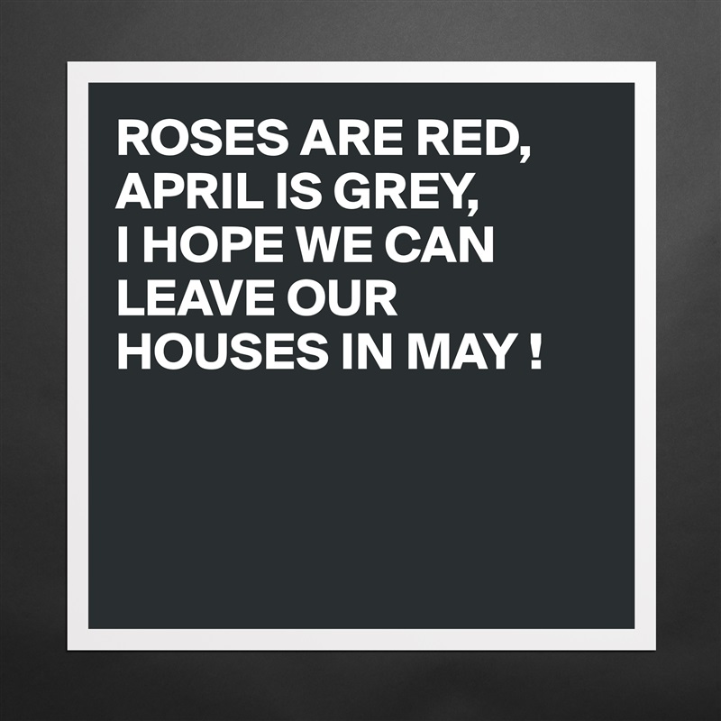 ROSES ARE RED,
APRIL IS GREY,
I HOPE WE CAN LEAVE OUR HOUSES IN MAY !



 Matte White Poster Print Statement Custom 
