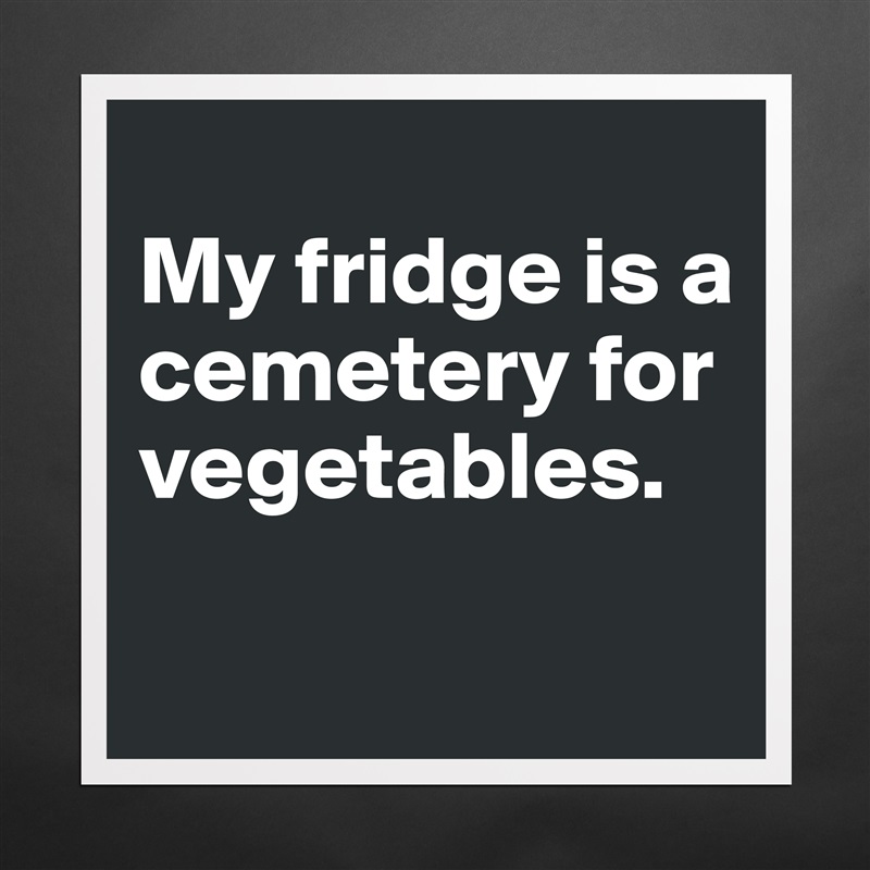 
My fridge is a cemetery for vegetables.
 Matte White Poster Print Statement Custom 