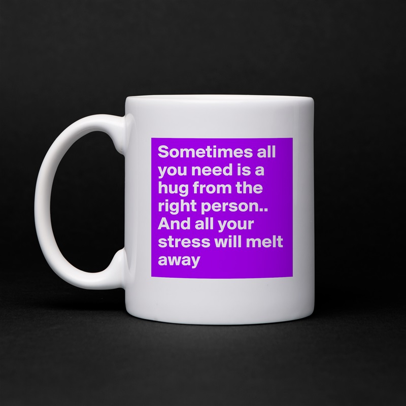 Sometimes all you need is a hug from the right person..
And all your stress will melt away White Mug Coffee Tea Custom 