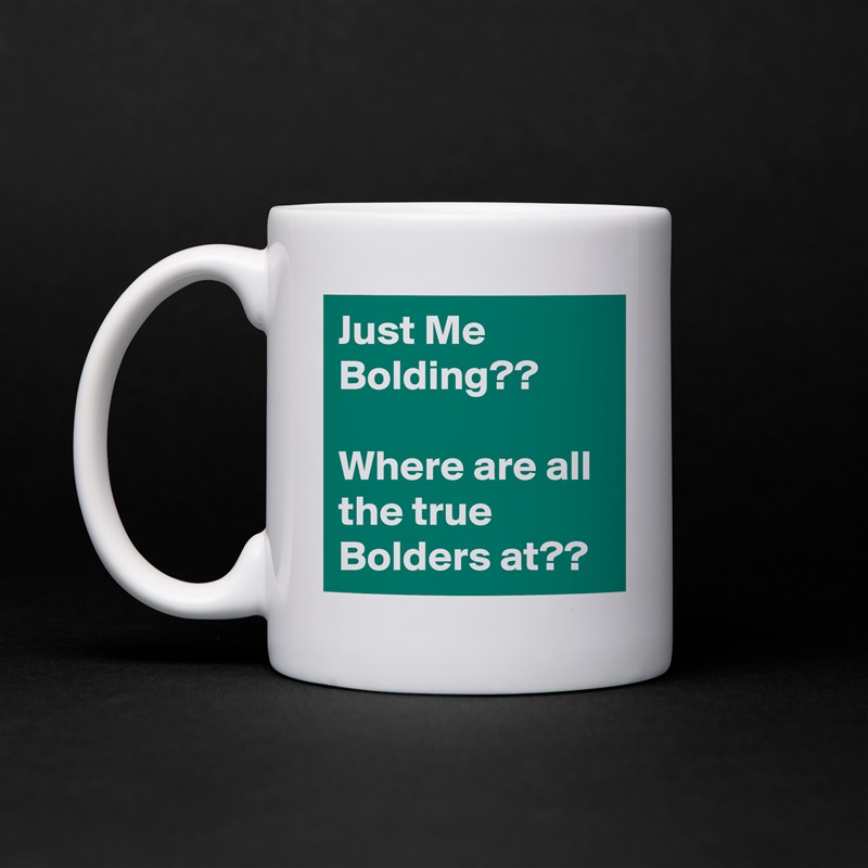 Just Me Bolding??

Where are all the true Bolders at?? White Mug Coffee Tea Custom 