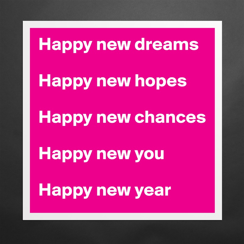Happy new dreams

Happy new hopes
 
Happy new chances 

Happy new you 

Happy new year Matte White Poster Print Statement Custom 