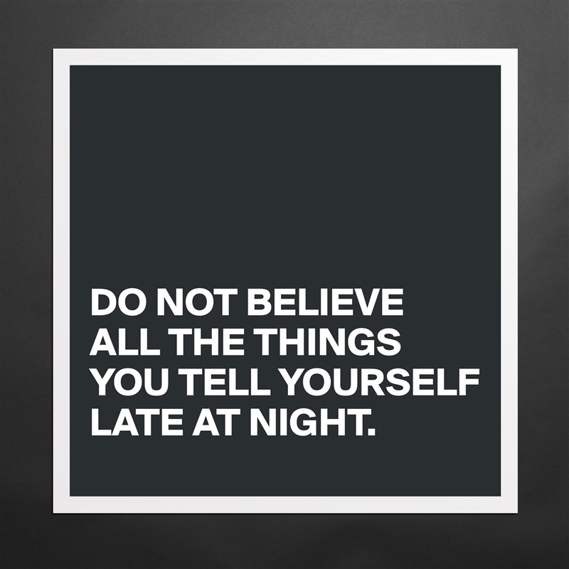 




DO NOT BELIEVE ALL THE THINGS YOU TELL YOURSELF 
LATE AT NIGHT.  Matte White Poster Print Statement Custom 