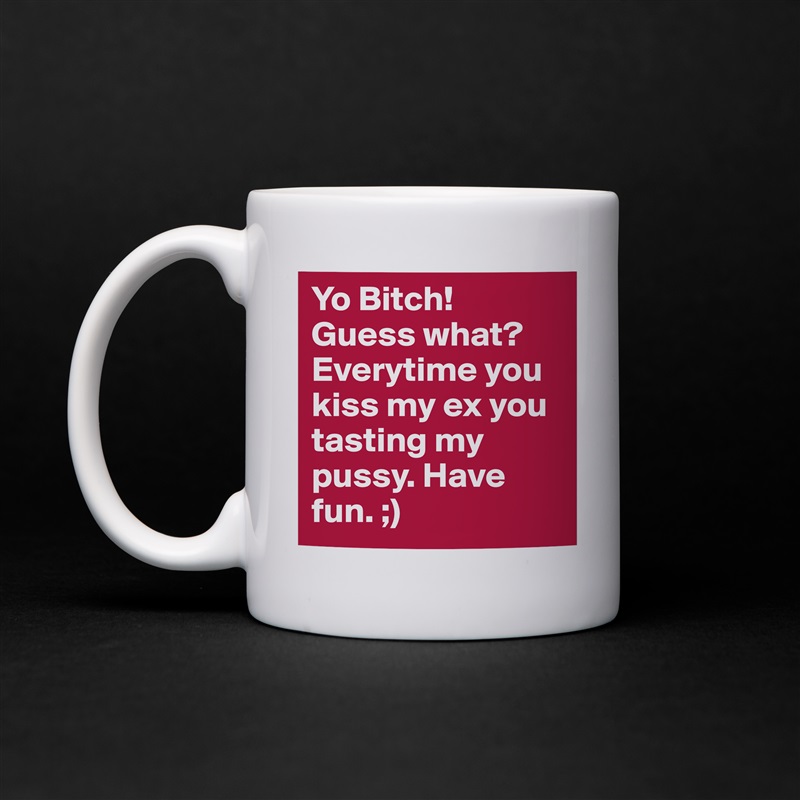 Yo Bitch! Guess what? Everytime you kiss my ex you tasting my pussy. Have fun. ;)  White Mug Coffee Tea Custom 