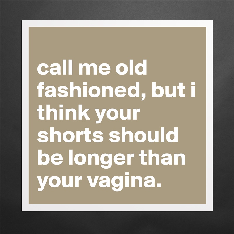 
call me old fashioned, but i think your shorts should be longer than your vagina. Matte White Poster Print Statement Custom 