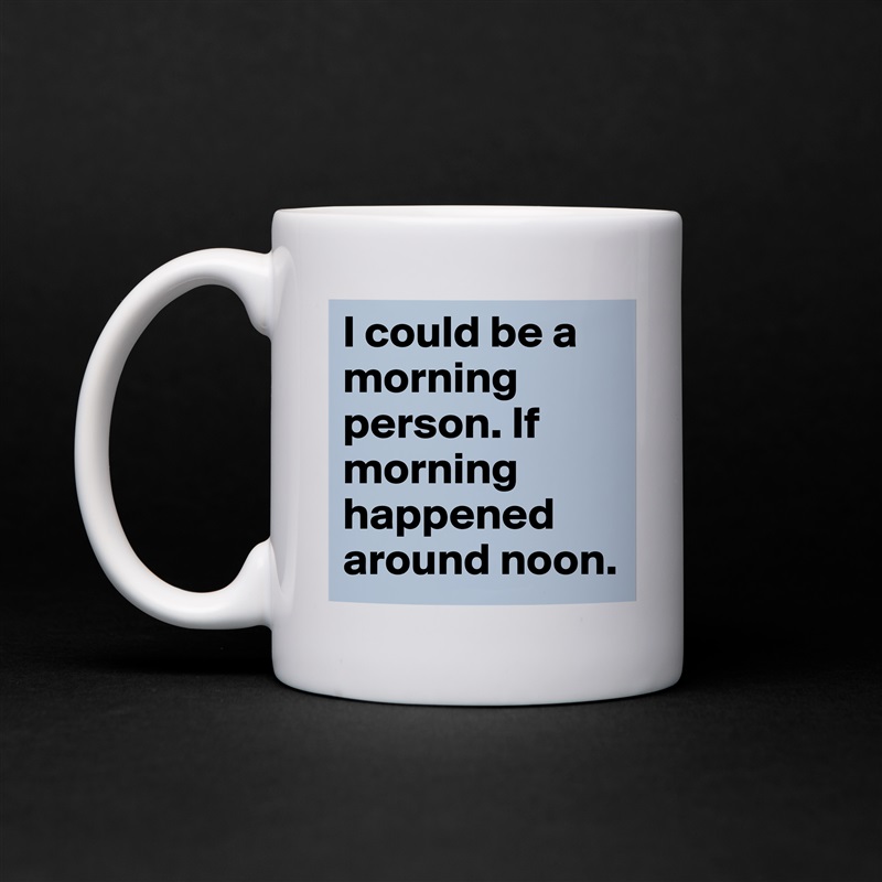 I could be a morning person. If morning happened around noon. White Mug Coffee Tea Custom 