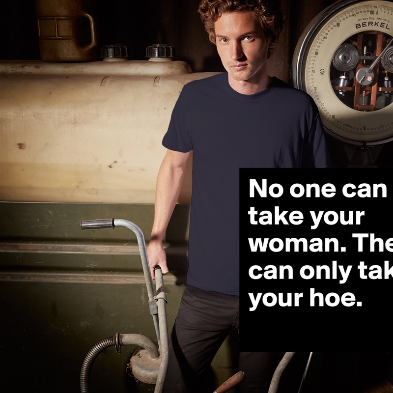 No one can take your woman. They can only take your hoe. White Tshirt American Apparel Custom Men 