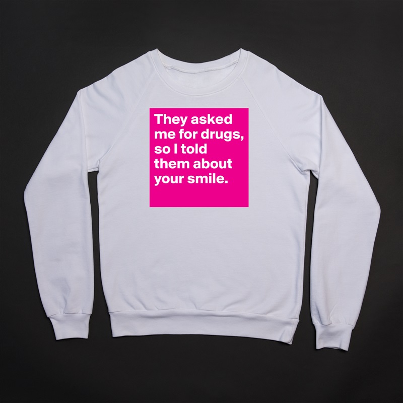 They asked me for drugs, so I told them about your smile. White Gildan Heavy Blend Crewneck Sweatshirt 
