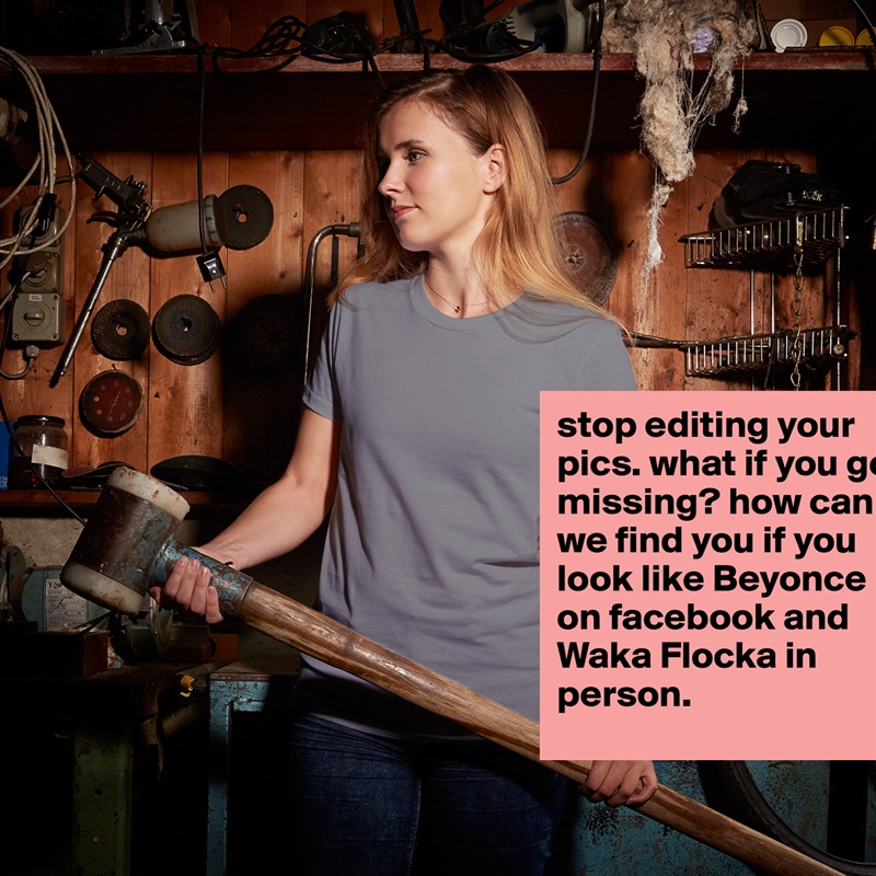 stop editing your pics. what if you go missing? how can we find you if you look like Beyonce on facebook and Waka Flocka in person. White American Apparel Short Sleeve Tshirt Custom 