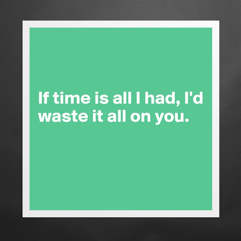 


If time is all I had, I'd waste it all on you.


 Matte White Poster Print Statement Custom 