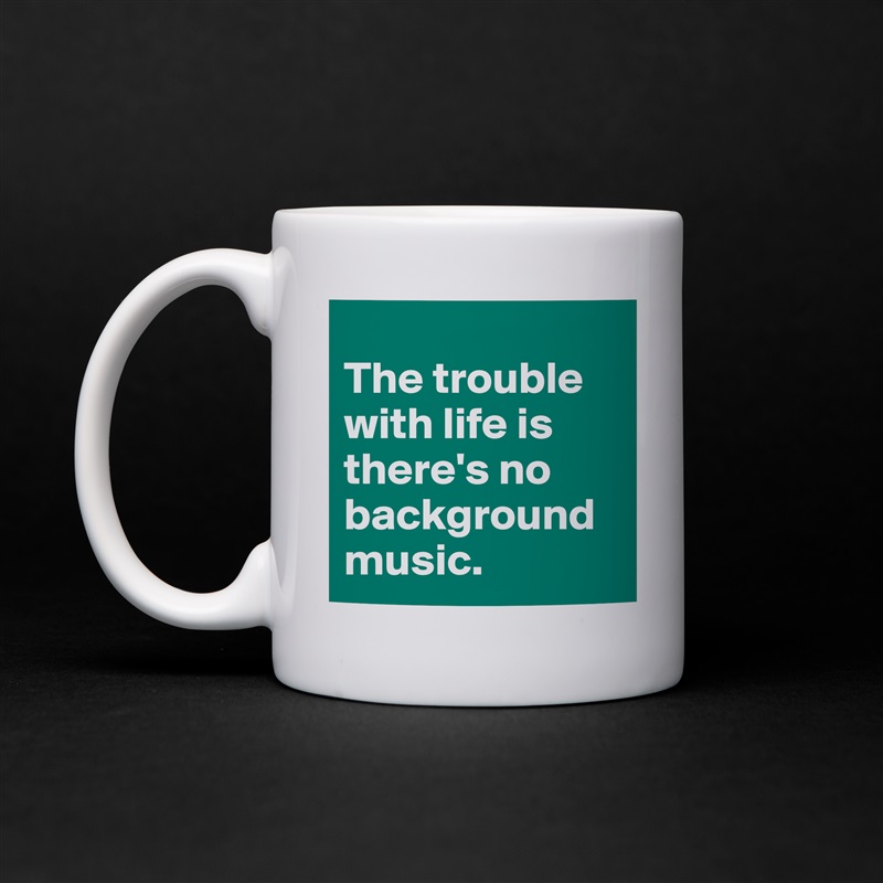 
The trouble with life is there's no background music. White Mug Coffee Tea Custom 