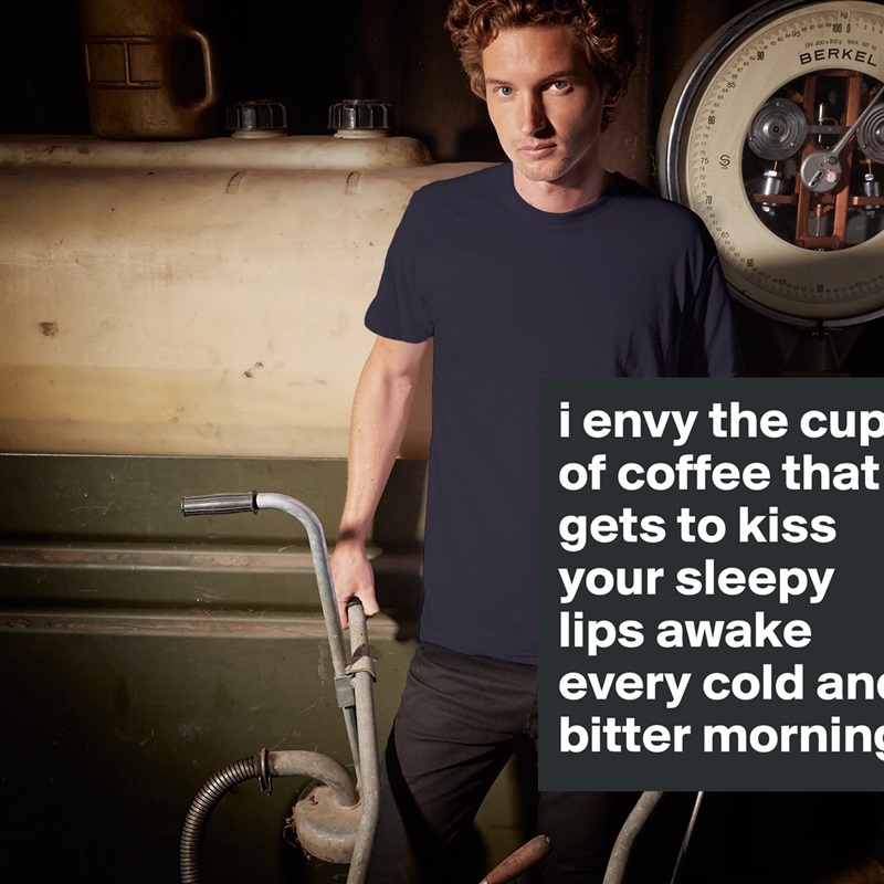 i envy the cup of coffee that gets to kiss your sleepy lips awake every cold and bitter morning. White Tshirt American Apparel Custom Men 