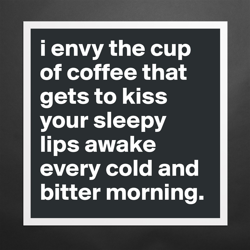i envy the cup of coffee that gets to kiss your sleepy lips awake every cold and bitter morning. Matte White Poster Print Statement Custom 