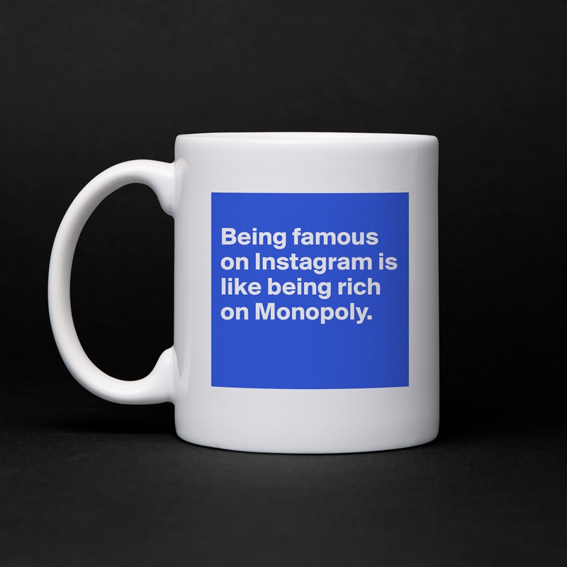 
Being famous on Instagram is like being rich on Monopoly.

 White Mug Coffee Tea Custom 