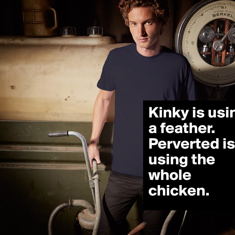 Kinky is using a feather. Perverted is using the whole chicken. White Tshirt American Apparel Custom Men 