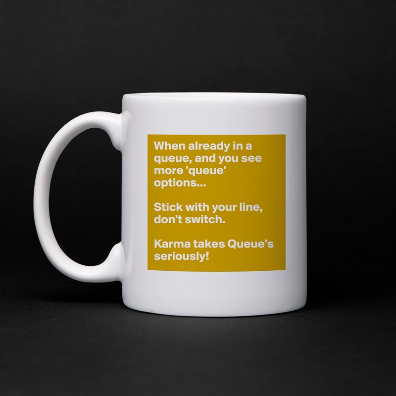 When already in a queue, and you see more 'queue' options...

Stick with your line, don't switch.

Karma takes Queue's seriously! White Mug Coffee Tea Custom 