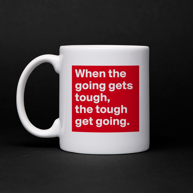 When the going gets tough,
the tough get going. White Mug Coffee Tea Custom 