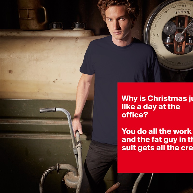 
Why is Christmas just like a day at the office?

You do all the work and the fat guy in the suit gets all the credit
 White Tshirt American Apparel Custom Men 