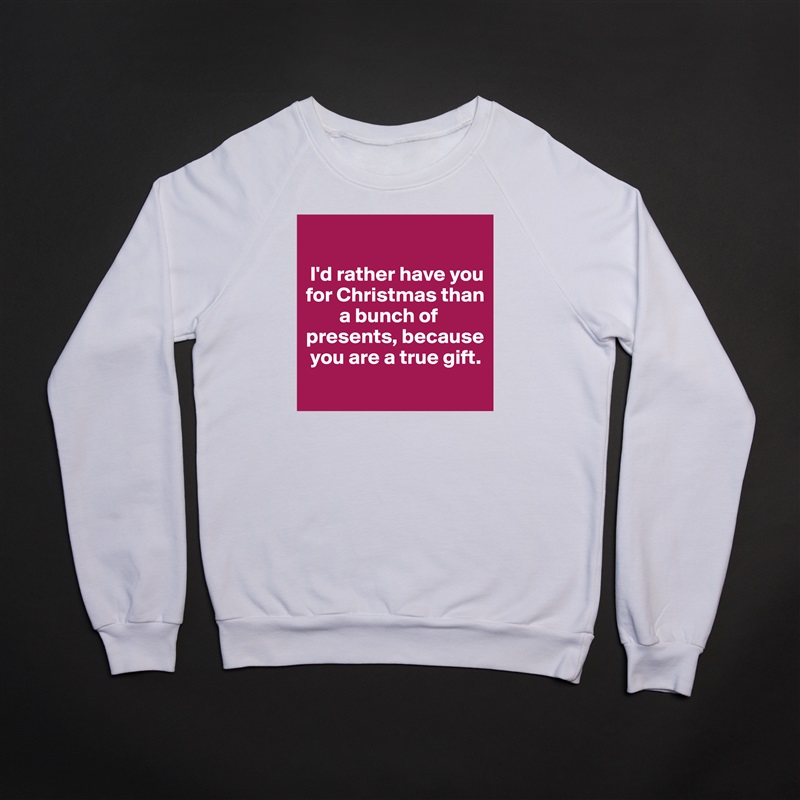 

 I'd rather have you for Christmas than    
        a bunch of presents, because  
 you are a true gift.
 White Gildan Heavy Blend Crewneck Sweatshirt 