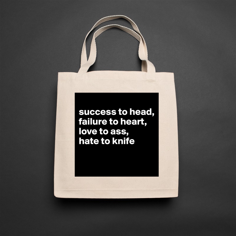 
success to head,
failure to heart,
love to ass,
hate to knife

 Natural Eco Cotton Canvas Tote 
