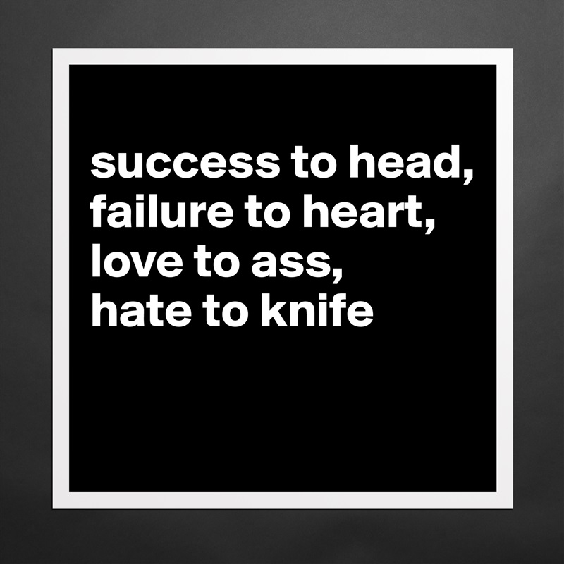 
success to head,
failure to heart,
love to ass,
hate to knife

 Matte White Poster Print Statement Custom 