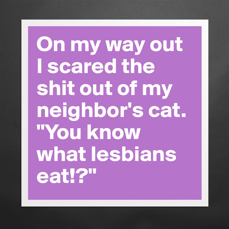 On my way out I scared the shit out of my neighbor's cat. "You know what lesbians eat!?" Matte White Poster Print Statement Custom 