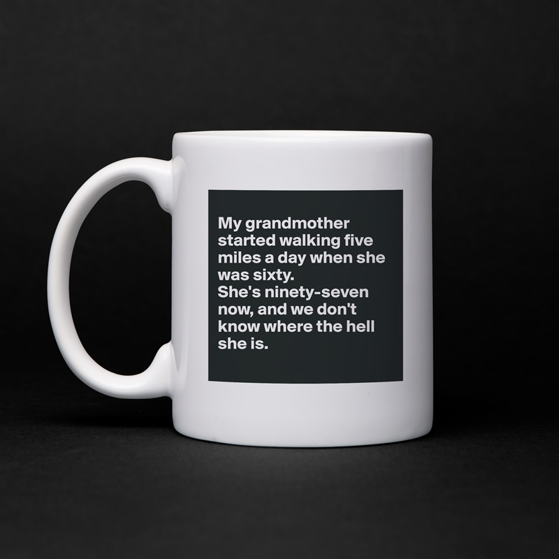 
My grandmother started walking five miles a day when she was sixty. 
She's ninety-seven now, and we don't know where the hell she is.
 White Mug Coffee Tea Custom 