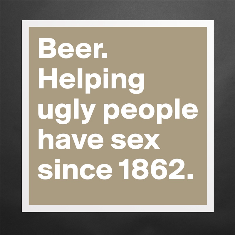 Beer. 
Helping ugly people have sex since 1862. Matte White Poster Print Statement Custom 
