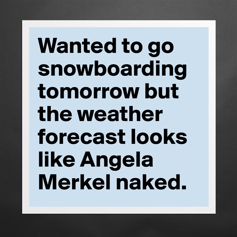 Wanted to go snowboarding tomorrow but the weather forecast looks like Angela Merkel naked. Matte White Poster Print Statement Custom 